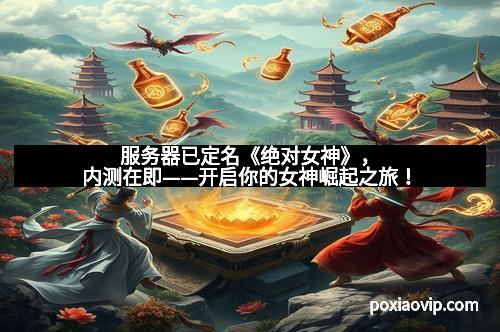服务器已定名《绝对女神》，内测在即——开启你的女神崛起之旅！